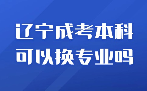 辽宁成考本科可以换专业吗