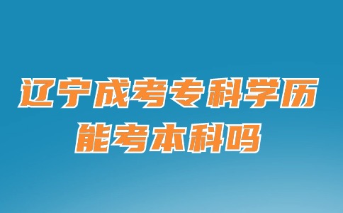 辽宁成考专科学历能考本科吗