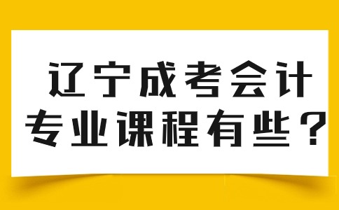 辽宁成考本科会计专业的课程有哪些