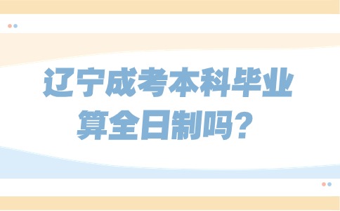 辽宁成考本科毕业算全日制吗