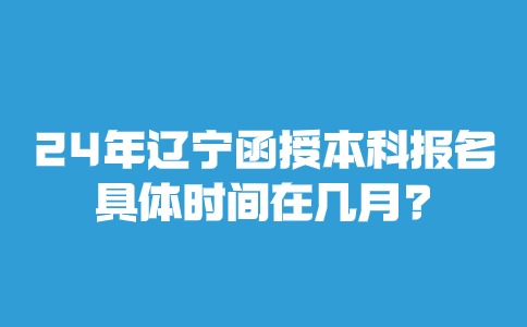 2024年辽宁函授本科报名时间具体时间在几月