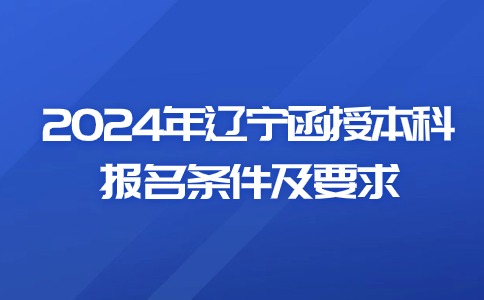 2024年辽宁函授本科报名条件及要求
