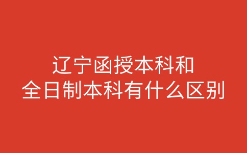 辽宁函授本科和全日制本科有什么区别