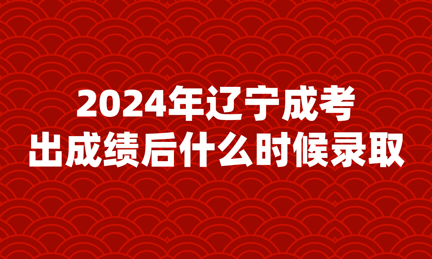 2024年辽宁成考本科出成绩后什么时候录取