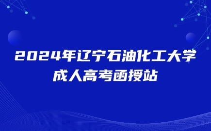 辽宁石油化工大学成人高考函授站
