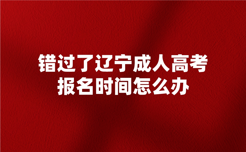错过了辽宁成人高考报名时间怎么办