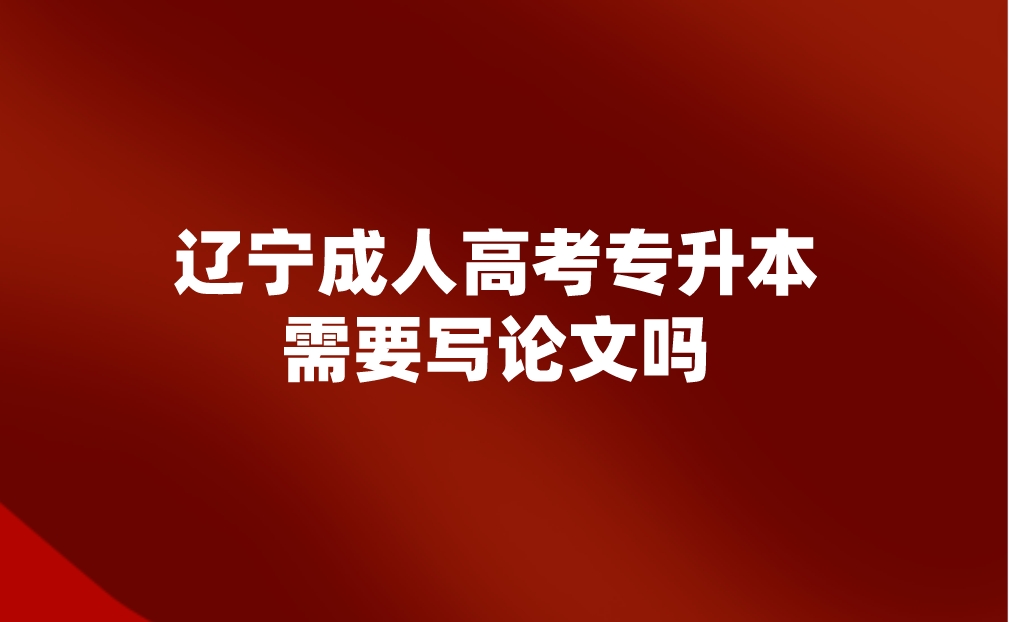 辽宁成人高考专升本需要写论文吗