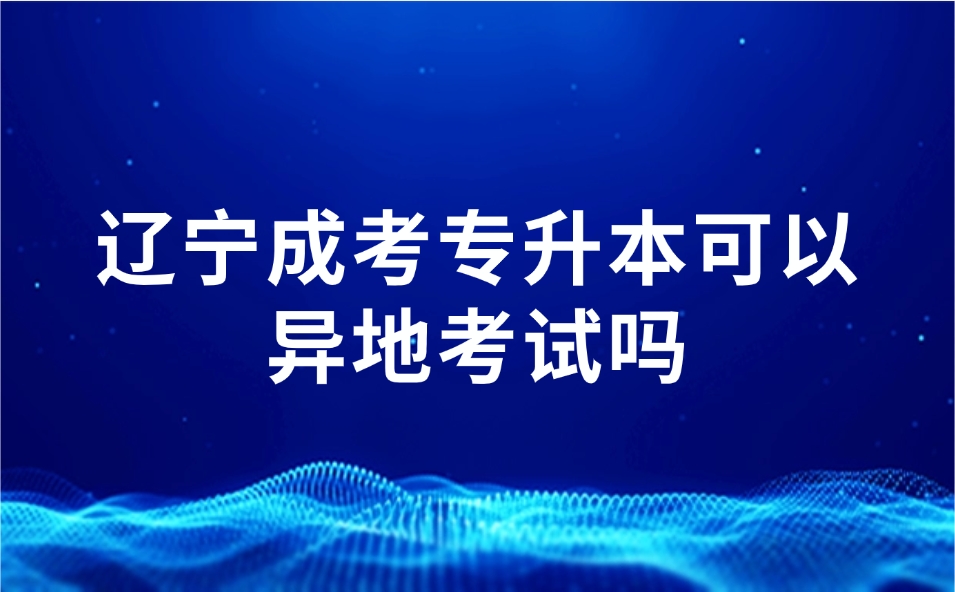 辽宁成考专升本可以异地考试吗