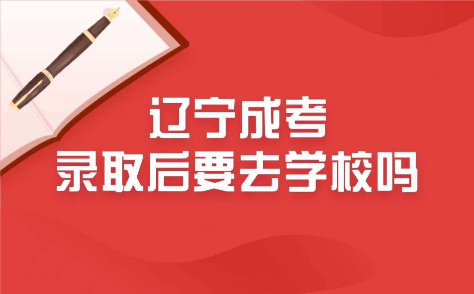 辽宁成考录取后要去学校吗