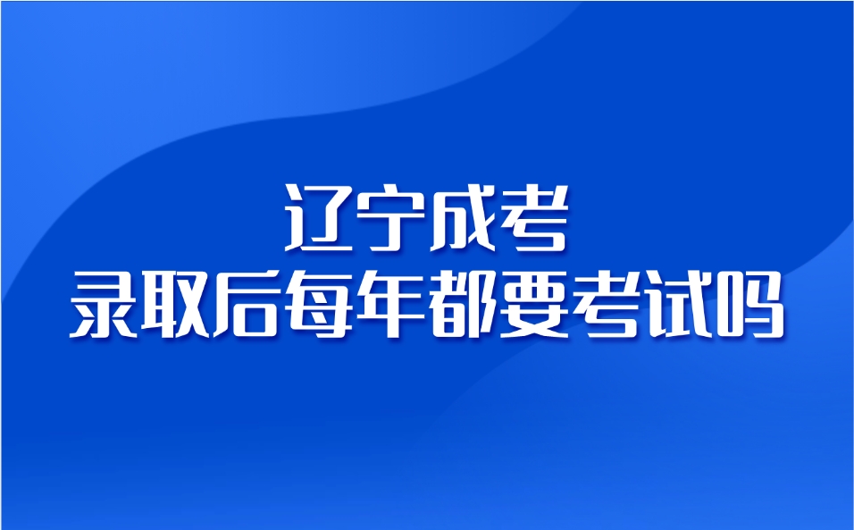辽宁成考录取后每年都要考试吗