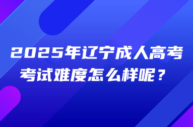 2025年辽宁成人高考考试难度怎么样呢？