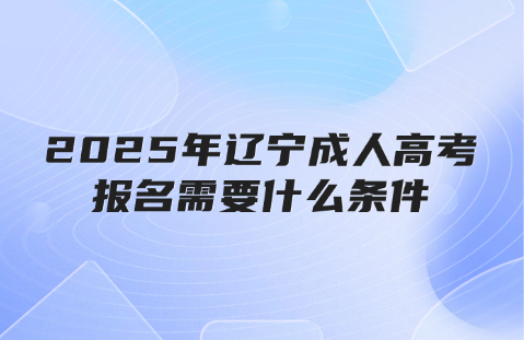 2025年辽宁成人高考报名需要什么条件